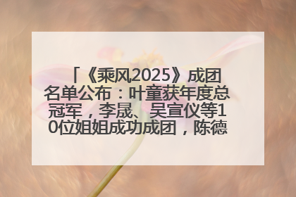 《乘风2025》成团名单公布：叶童获年度总冠军，李晟、吴宣仪等10位姐姐成功成团，陈德容获年度高光人物