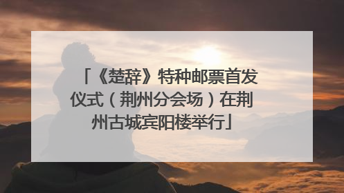 《楚辞》特种邮票首发仪式（荆州分会场）在荆州古城宾阳楼举行