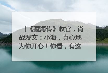 《藏海传》收官，肖战发文：小海，真心地为你开心！你看，有这么多人懂你！