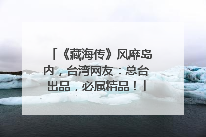 《藏海传》风靡岛内，台湾网友：总台出品，必属精品！