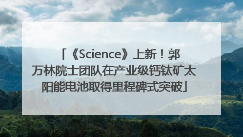 《Science》上新！郭万林院士团队在产业级钙钛矿太阳能电池取得里程碑式突破