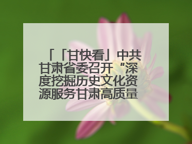 「甘快看」中共甘肃省委召开“深度挖掘历史文化资源服务甘肃高质量发展”专题协商座谈会 胡昌升主持并讲话