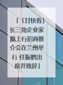 「甘快看」长三角企业家陇上行招商推介会在兰州举行 任振鹤出席并致辞