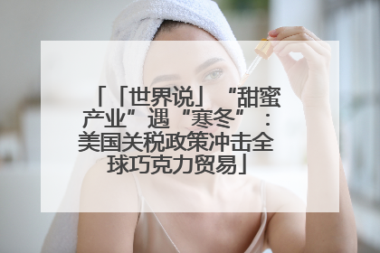 「世界说」“甜蜜产业”遇“寒冬”：美国关税政策冲击全球巧克力贸易