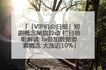 「VIP机会日报」短剧概念尾盘异动 栏目前瞻解读 Ta叠加数据要素概念 大涨近10%