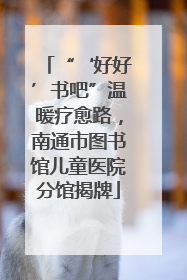 “‘好好’书吧”温暖疗愈路，南通市图书馆儿童医院分馆揭牌