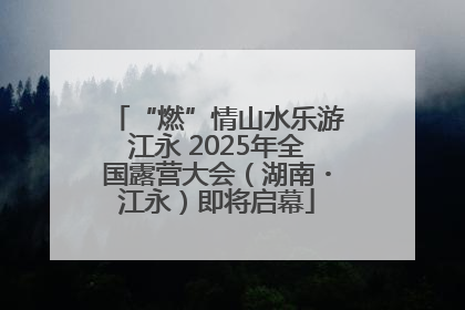 “燃”情山水乐游江永 2025年全国露营大会（湖南・江永）即将启幕