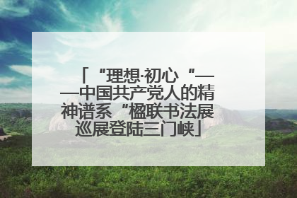 “理想·初心“——中国共产党人的精神谱系“楹联书法展巡展登陆三门峡
