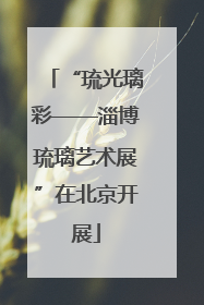 “琉光璃彩——淄博琉璃艺术展”在北京开展