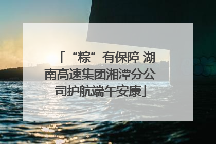 “粽”有保障 湖南高速集团湘潭分公司护航端午安康