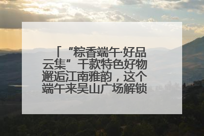 “粽香端午·好品云集”千款特色好物邂逅江南雅韵，这个端午来吴山广场解锁“浙里烟火气”