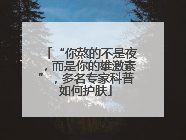 “你熬的不是夜，而是你的雄激素”，多名专家科普如何护肤