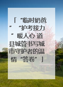 “临时奶爸”“护考接力”暖人心 道县城管书写城市守护者的温情“答卷”