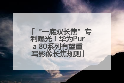 “一底双长焦”专利曝光！华为Pura 80系列有望重写影像长焦规则