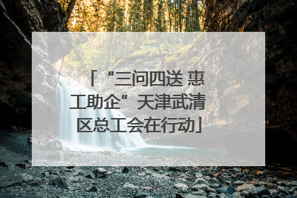 “三问四送 惠工助企”天津武清区总工会在行动