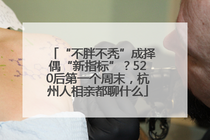 “不胖不秃”成择偶“新指标”？520后第一个周末，杭州人相亲都聊什么