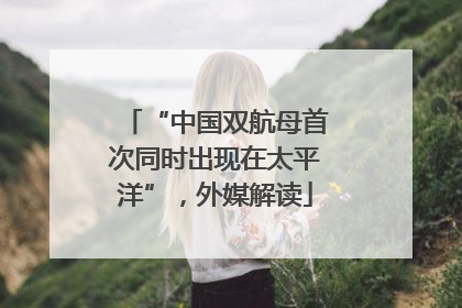 “中国双航母首次同时出现在太平洋”，外媒解读