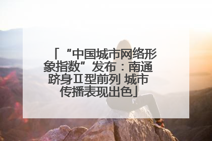 “中国城市网络形象指数”发布：南通跻身Ⅱ型前列 城市传播表现出色