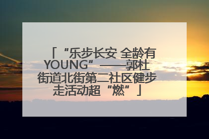 “乐步长安 全龄有YOUNG”——郭杜街道北街第二社区健步走活动超“燃”