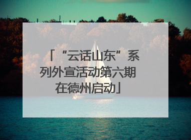 “云话山东”系列外宣活动第六期在德州启动