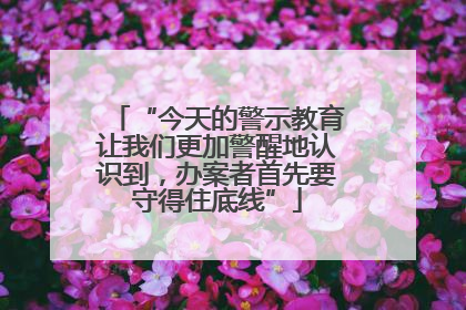 “今天的警示教育让我们更加警醒地认识到，办案者首先要守得住底线”