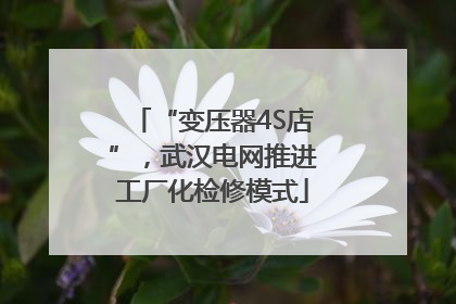 “变压器4S店”，武汉电网推进工厂化检修模式