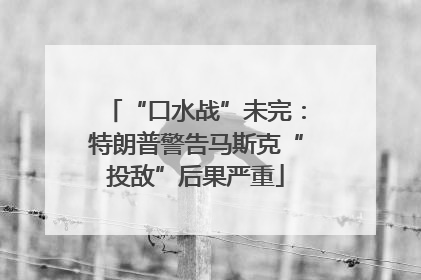 “口水战”未完：特朗普警告马斯克“投敌”后果严重