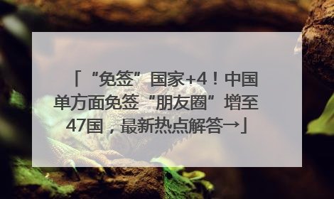 “免签”国家+4！中国单方面免签“朋友圈”增至47国，最新热点解答→
