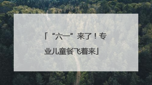 “六一”来了！专业儿童餐飞着来