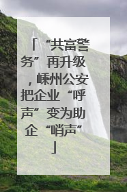 “共富警务”再升级，嵊州公安把企业“呼声”变为助企“哨声”