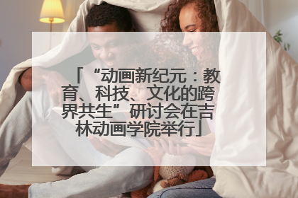 “动画新纪元：教育、科技、文化的跨界共生”研讨会在吉林动画学院举行