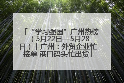 “学习强国”广州热榜（5月22日—5月28日）丨广州：外贸企业忙接单 港口码头忙出货