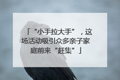 “小手拉大手”，这场活动吸引众多亲子家庭前来“赶集”