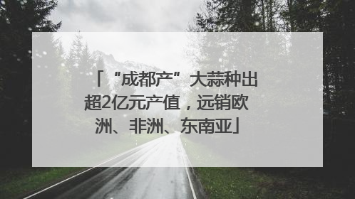“成都产”大蒜种出超2亿元产值，远销欧洲、非洲、东南亚