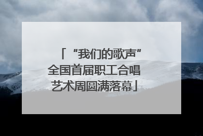 “我们的歌声”全国首届职工合唱艺术周圆满落幕
