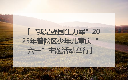 “我是强国生力军”2025年普陀区少年儿童庆“六一”主题活动举行
