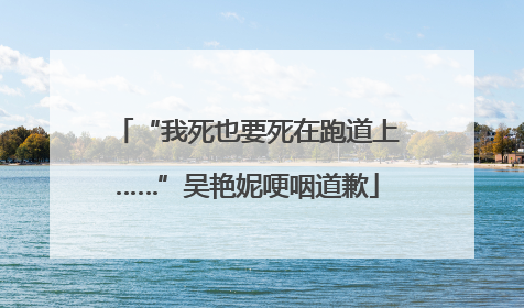 “我死也要死在跑道上……”吴艳妮哽咽道歉