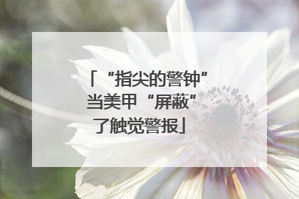 “指尖的警钟” 当美甲“屏蔽”了触觉警报