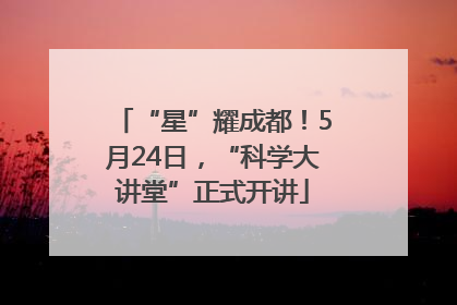 “星”耀成都！5月24日，“科学大讲堂”正式开讲
