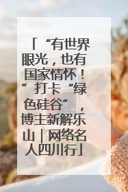 “有世界眼光，也有国家情怀！”打卡“绿色硅谷”，博主新解乐山｜网络名人四川行
