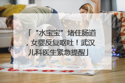 “水宝宝”堵住肠道，女婴反复呕吐！武汉儿科医生紧急提醒