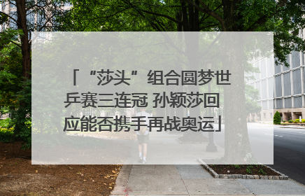“莎头”组合圆梦世乒赛三连冠 孙颖莎回应能否携手再战奥运
