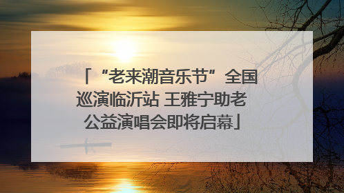“老来潮音乐节”全国巡演临沂站 王雅宁助老公益演唱会即将启幕