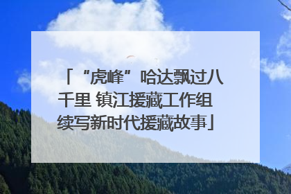 “虎峰”哈达飘过八千里 镇江援藏工作组续写新时代援藏故事