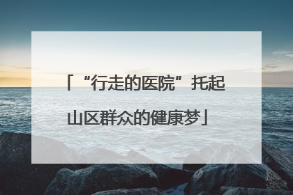 “行走的医院”托起山区群众的健康梦