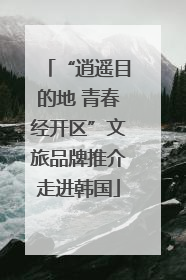 “逍遥目的地 青春经开区”文旅品牌推介走进韩国