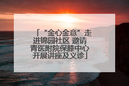 “金心金意”走进锦园社区 邀请青医附院保膝中心开展讲座及义诊