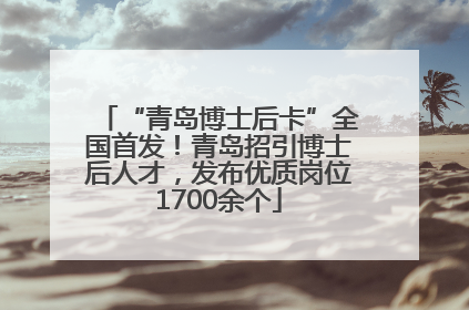 “青岛博士后卡”全国首发！青岛招引博士后人才，发布优质岗位1700余个