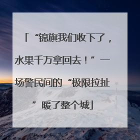“锦旗我们收下了，水果千万拿回去！”一场警民间的“极限拉扯”暖了整个城