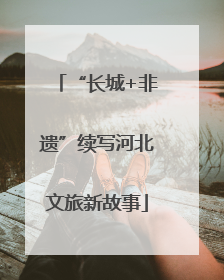 “长城+非遗”续写河北文旅新故事